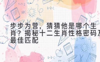 步步为营,猜猜他是哪个生肖?揭秘十二生肖性格密码及最佳匹配