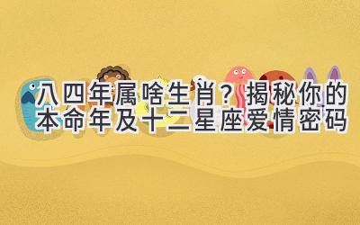 八四年属啥生肖?揭秘你的本命年及十二星座爱情密码