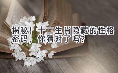 揭秘!十二生肖隐藏的性格密码,你猜对了吗?