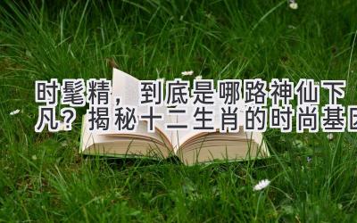 时髦精,到底是哪路神仙下凡?揭秘十二生肖的时尚基因