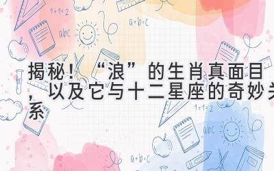   揭秘！“浪”的生肖真面目，以及它与十二星座的奇妙关系 
