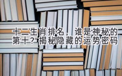 十二生肖排名,谁是神秘的第十?揭秘隐藏的运势密码