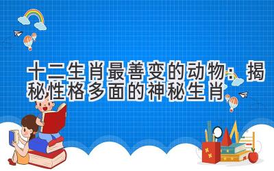 十二生肖最善变的动物:揭秘性格多面的神秘生肖