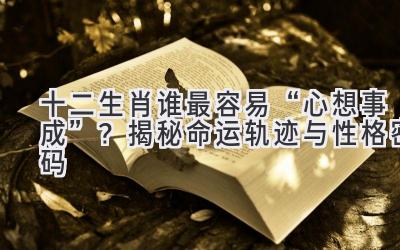 十二生肖谁最容易“心想事成”?揭秘命运轨迹与性格密码