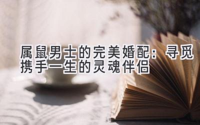 属鼠男士的完美婚配:寻觅携手一生的灵魂伴侣