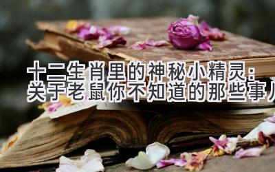 十二生肖里的神秘小精灵:关于老鼠你不知道的那些事儿