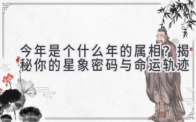 今年是个什么年的属相?揭秘你的星象密码与命运轨迹
