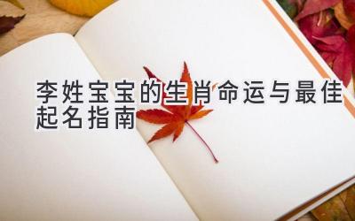 李姓宝宝的生肖命运与最佳起名指南