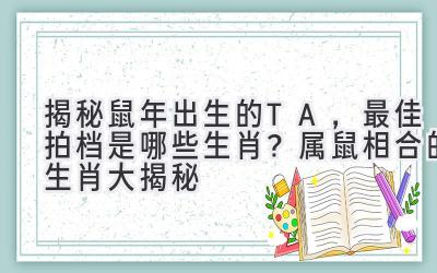  揭秘鼠年出生的TA，最佳拍档是哪些生肖？属鼠相合的生肖大揭秘 