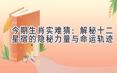 今期生肖实难猜:解秘十二星宿的隐秘力量与命运轨迹