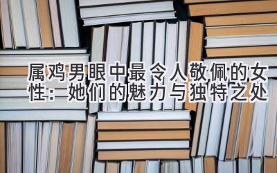 属鸡男眼中最令人敬佩的女性:她们的魅力与独特之处