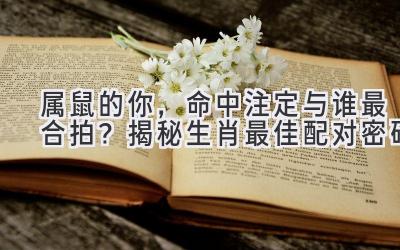 属鼠的你,命中注定与谁最合拍?揭秘生肖最佳配对密码