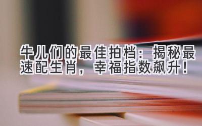  牛儿们的最佳拍档：揭秘最速配生肖，幸福指数飙升！ 