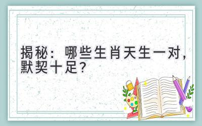 揭秘:哪些生肖天生一对,默契十足?