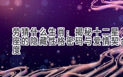 劳猜什么生肖:揭秘十二星座的隐藏性格密码与爱情契合度