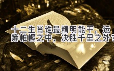 十二生肖谁最精明能干,运筹帷幄之中,决胜千里之外?