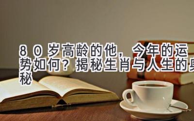 80岁高龄的他,今年的运势如何?揭秘生肖与人生的奥秘