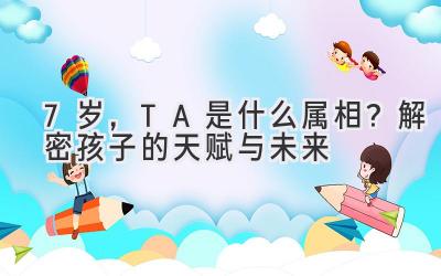 7岁,TA是什么属相?解密孩子的天赋与未来
