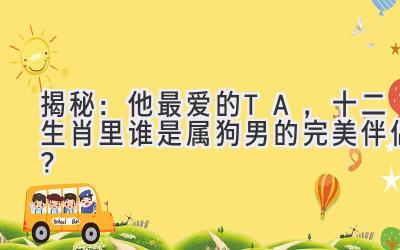揭秘:他最爱的TA,十二生肖里谁是属狗男的完美伴侣?