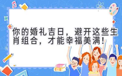你的婚礼吉日,避开这些生肖组合,才能幸福美满!