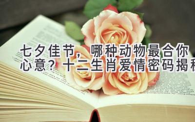 七夕佳节,哪种动物最合你心意?十二生肖爱情密码揭秘