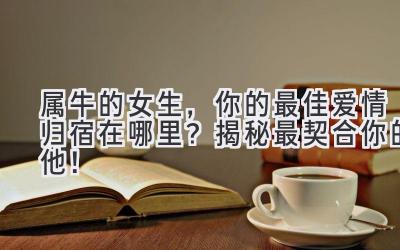 属牛的女生,你的最佳爱情归宿在哪里?揭秘最契合你的他!