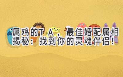 属鸡的TA,最佳婚配属相揭秘:找到你的灵魂伴侣!