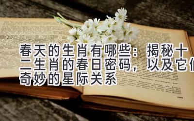春天的生肖有哪些:揭秘十二生肖的春日密码,以及它们奇妙的星际关系