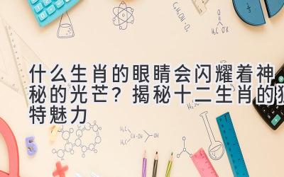 什么生肖的眼睛会闪耀着神秘的光芒?揭秘十二生肖的独特魅力
