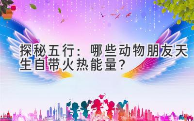 探秘五行:哪些动物朋友天生自带火热能量?