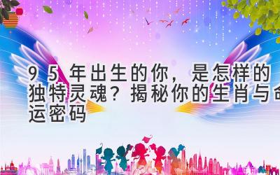 95年出生的你,是怎样的独特灵魂?揭秘你的生肖与命运密码