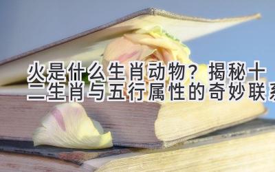 火是什么生肖动物?揭秘十二生肖与五行属性的奇妙联系
