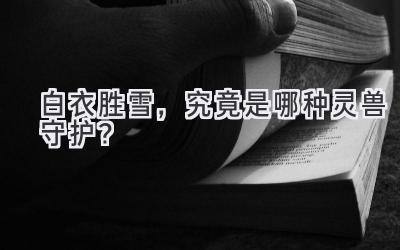 白衣胜雪,究竟是哪种灵兽守护?