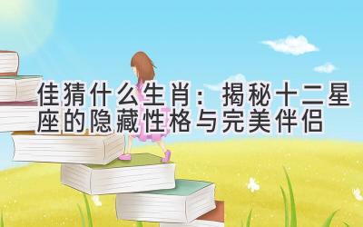 佳猜什么生肖:揭秘十二星座的隐藏性格与完美伴侣
