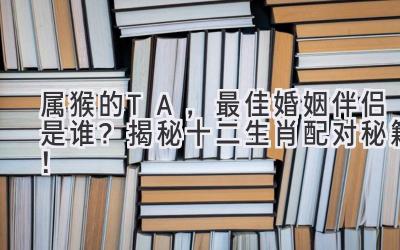 属猴的TA,最佳婚姻伴侣是谁?揭秘十二生肖配对秘籍!