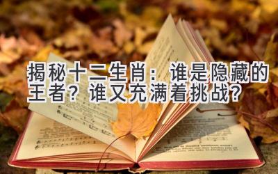 揭秘十二生肖:谁是隐藏的王者?谁又充满着挑战?