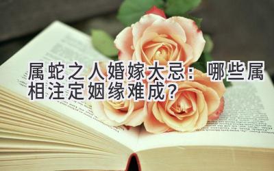 属蛇之人婚嫁大忌:哪些属相注定姻缘难成?
