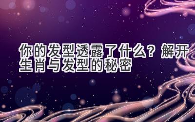你的发型透露了什么?解开生肖与发型的秘密