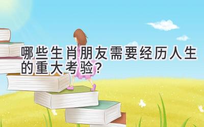 哪些生肖朋友需要经历人生的重大考验?
