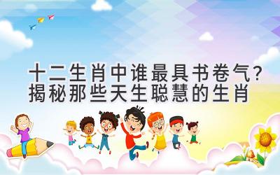 十二生肖中谁最具书卷气?揭秘那些天生聪慧的生肖