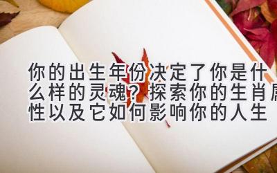 你的出生年份决定了你是什么样的灵魂?探索你的生肖属性以及它如何影响你的人生