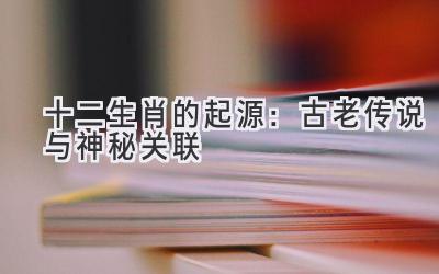 十二生肖的起源:古老传说与神秘关联