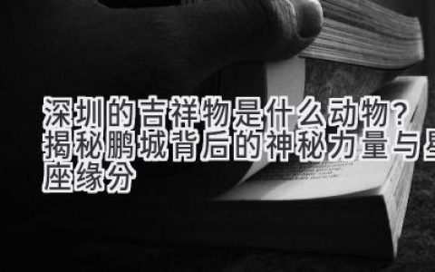 深圳的吉祥物是什么动物？揭秘鹏城背后的神秘力量与星座缘分