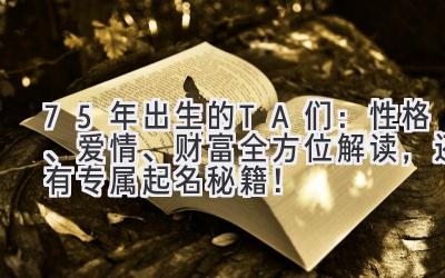 75年出生的TA们:性格、爱情、财富全方位解读,还有专属起名秘籍!