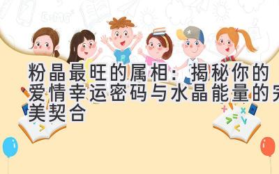 粉晶最旺的属相:揭秘你的爱情幸运密码与水晶能量的完美契合