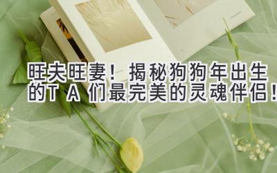 旺夫旺妻！揭秘狗狗年出生的TA们最完美的灵魂伴侣！