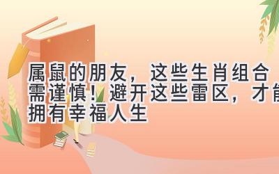 属鼠的朋友，这些生肖组合需谨慎！避开这些雷区，才能拥有幸福人生