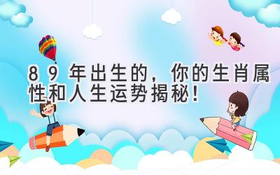 89年出生的,你的生肖属性和人生运势揭秘!