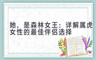 她,是森林女王:详解属虎女性的最佳伴侣选择