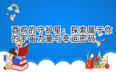 酉鸡的守护星:探索属于你的宇宙力量与幸运密码
